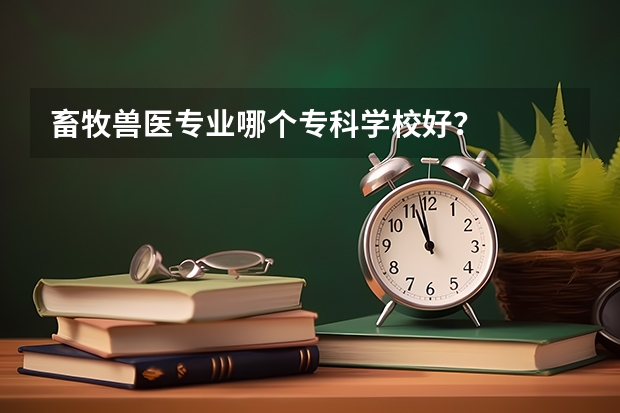 畜牧兽医专业哪个专科学校好？