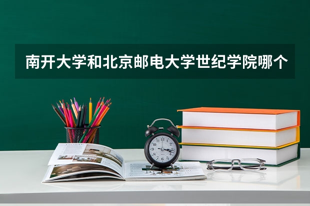 南开大学和北京邮电大学世纪学院哪个值得报 历年录取分数线对比