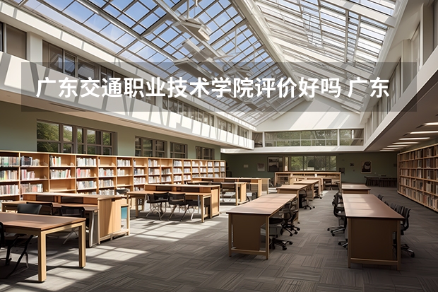 广东交通职业技术学院评价好吗 广东交通职业技术学院学费贵不贵