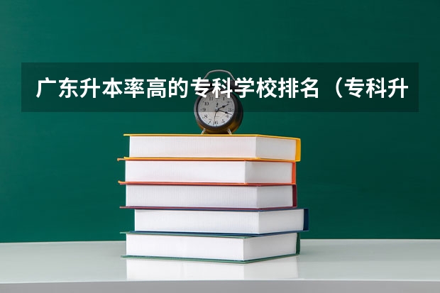 广东升本率高的专科学校排名（专科升本科的大学排名）