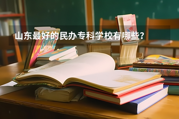 山东最好的民办专科学校有哪些？