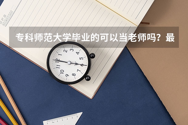 专科师范大学毕业的可以当老师吗？最好的专科师范学院有哪些？