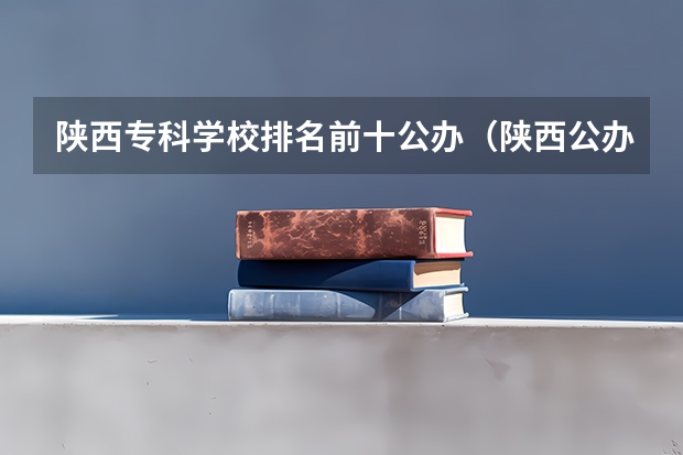 陕西专科学校排名前十公办（陕西公办大专院校排名）