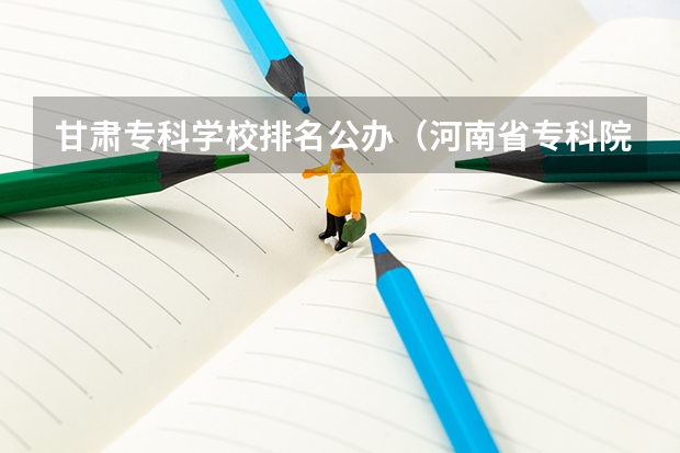 甘肃专科学校排名公办（河南省专科院校公办排名）