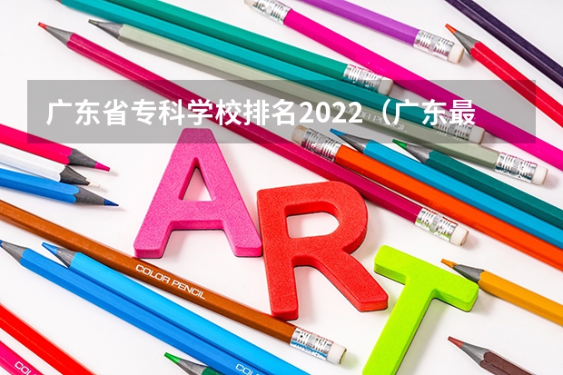 广东省专科学校排名2022（广东最好的专科学校排名）