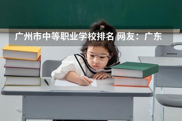 广州市中等职业学校排名 网友：广东最好的15所专科院校 广州职校排名前十名学校