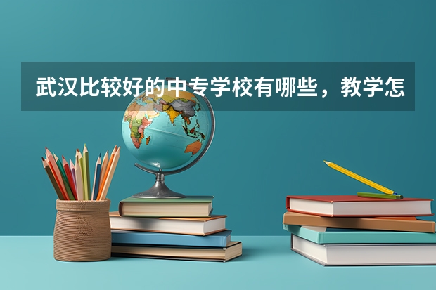 武汉比较好的中专学校有哪些，教学怎么样？