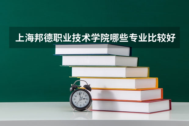 上海邦德职业技术学院哪些专业比较好 上海邦德职业技术学院王牌专业是哪些