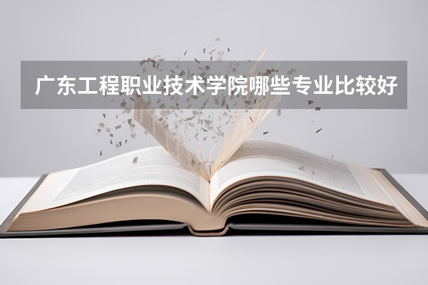 广东工程职业技术学院哪些专业比较好 广东工程职业技术学院王牌专业是哪些