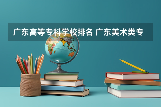 广东高等专科学校排名 广东美术类专科院校排名 广东排名前十的专科学校