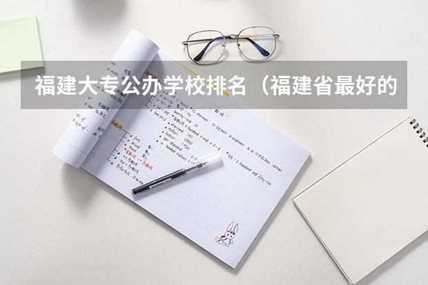 福建大专公办学校排名（福建省最好的大专学校排名）