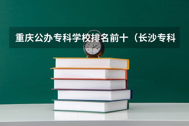 重庆公办专科学校排名前十（长沙专科学校公办排名）