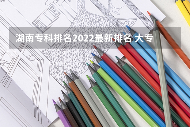 湖南专科排名2022最新排名 大专护理专业学校排名 湖南护理大专学校排名及分数线