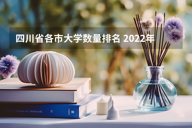 四川省各市大学数量排名 2022年四川省资阳市雁江区中专学校排名 四川排名前十的专科学校