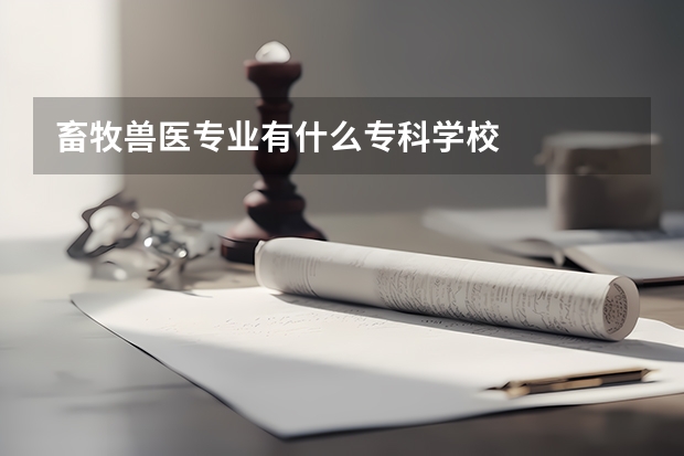 畜牧兽医专业有什么专科学校