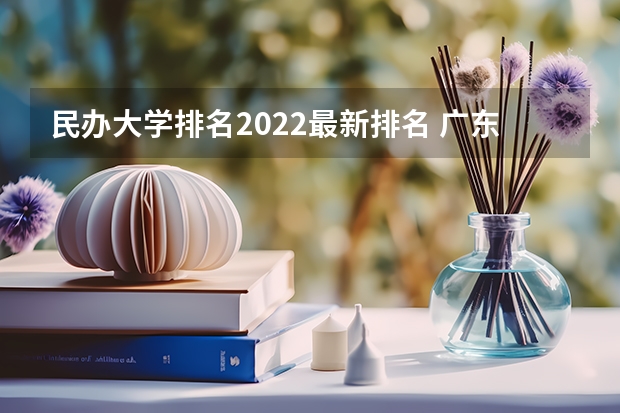 民办大学排名2022最新排名 广东民办专科最新排名 山东省民办专科院校排名