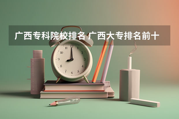 广西专科院校排名 广西大专排名前十名学校 广西大专排名前十的学校公办