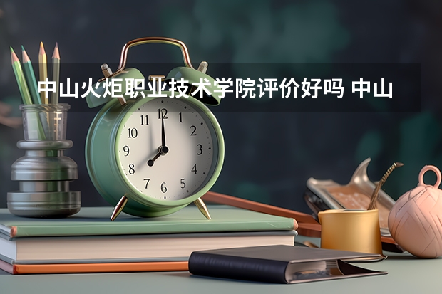 中山火炬职业技术学院评价好吗 中山火炬职业技术学院学费贵不贵