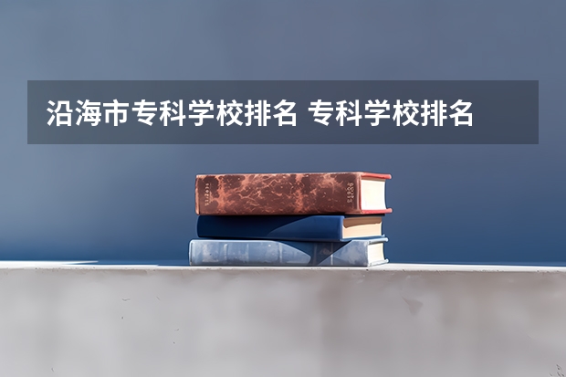 沿海市专科学校排名 专科学校排名