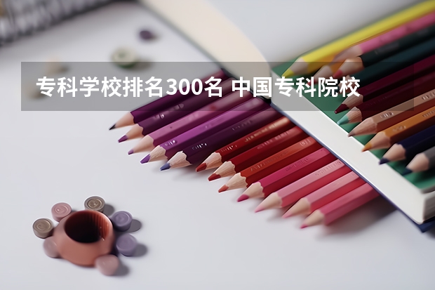 专科学校排名300名 中国专科院校排名