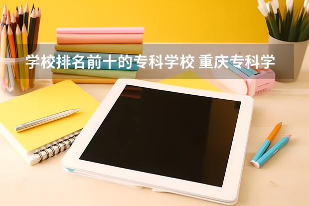 学校排名前十的专科学校 重庆专科学校公办排名及分数线