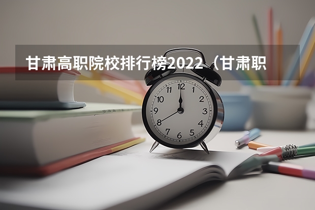 甘肃高职院校排行榜2022（甘肃职业学院排名前十）