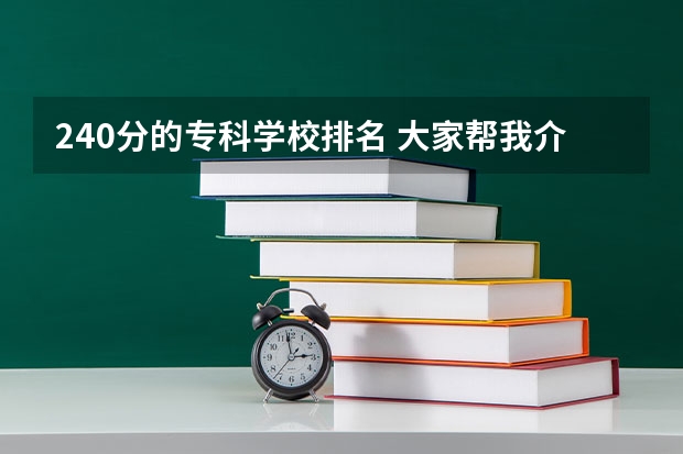 240分的专科学校排名 大家帮我介绍个学校...