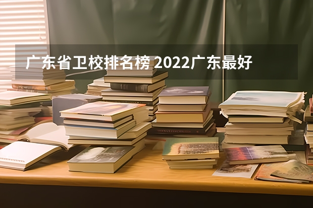 广东省卫校排名榜 2022广东最好的专科学校排名