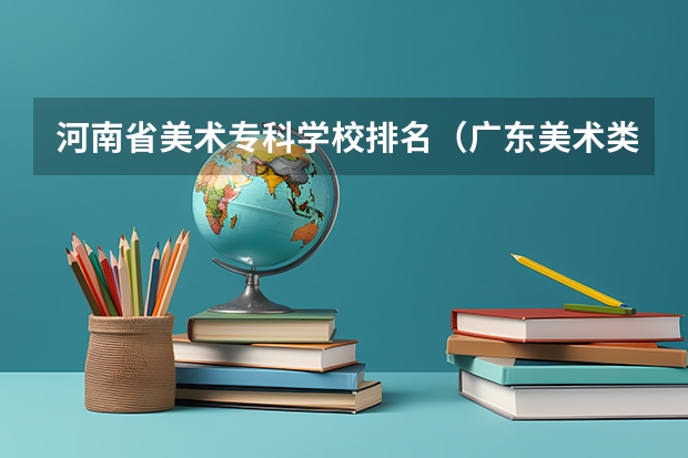 河南省美术专科学校排名（广东美术类专科院校排名）