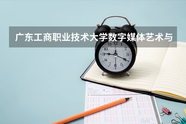 广东工商职业技术大学数字媒体艺术与网络新媒体哪个好?