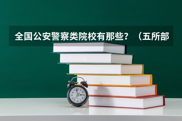 全国公安警察类院校有那些？（五所部署警校排名）