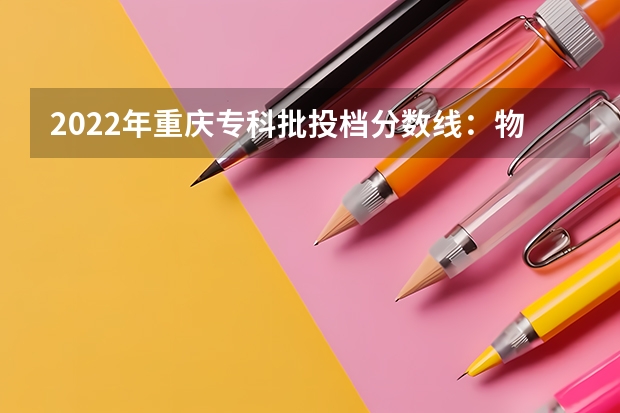 2022年重庆专科批投档分数线：物理类最高488分、历史类最高477分 天津就业好的二本大学排名