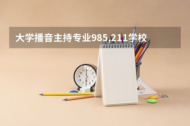 大学播音主持专业985,211学校有哪些？
那些就业前景好？？？

跪求各学校的优势，特点！