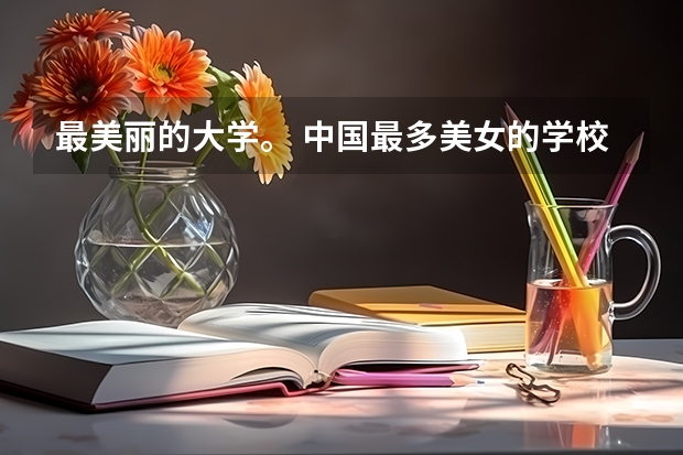 最美丽的大学。 中国最多美女的学校是哪几所？