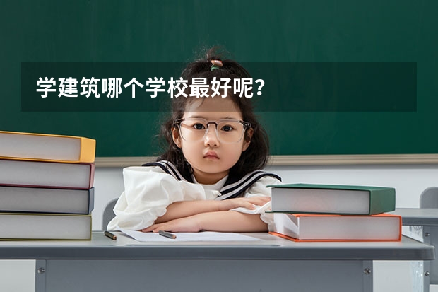 学建筑哪个学校最好呢？