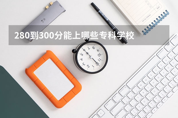 280到300分能上哪些专科学校