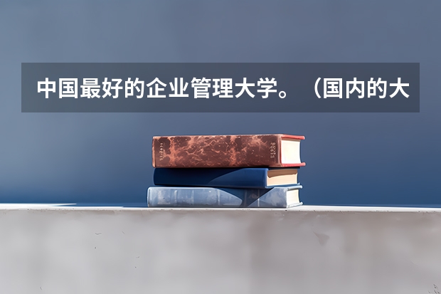 中国最好的企业管理大学。（国内的大学，经济管理类专业好一些的）