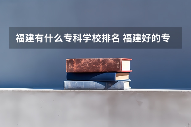 福建有什么专科学校排名 福建好的专科学校