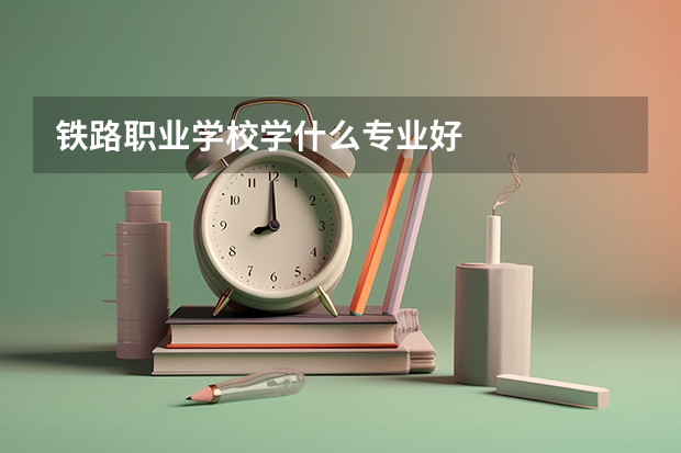 铁路职业学校学什么专业好