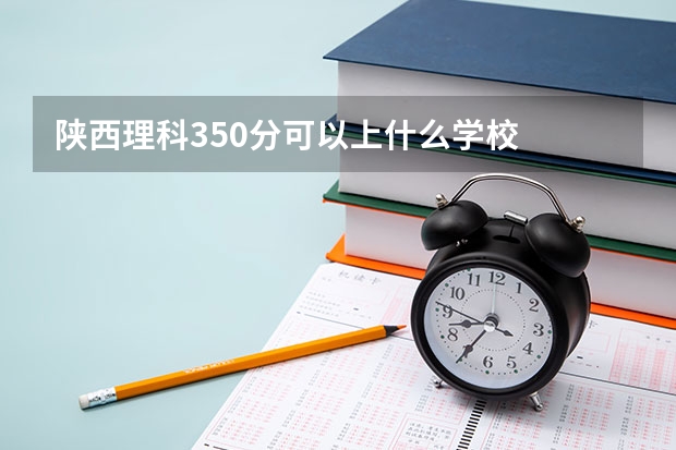 陕西理科350分可以上什么学校