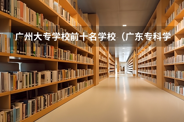 广州大专学校前十名学校（广东专科学校排名）