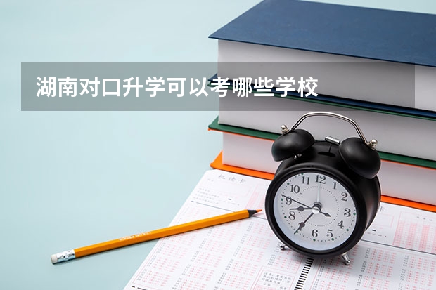 湖南对口升学可以考哪些学校