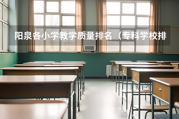 阳泉各小学教学质量排名（专科学校排名榜全国）