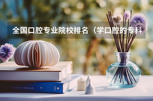 全国口腔专业院校排名（学口腔的专科学校排名）