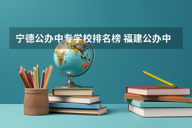 宁德公办中专学校排名榜 福建公办中专学校有哪些 详细介绍