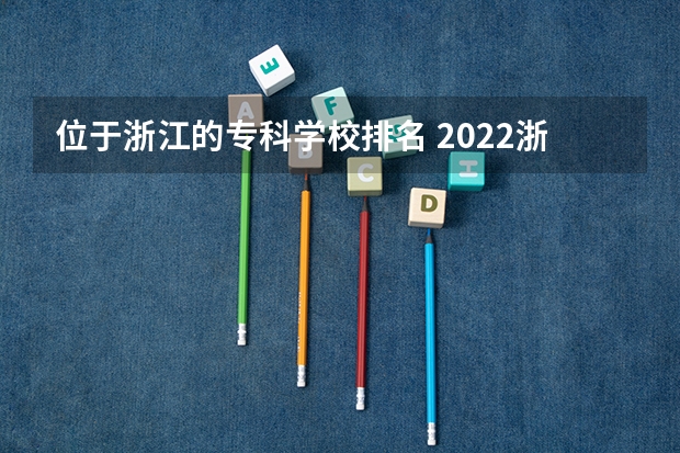 位于浙江的专科学校排名 2022浙江十大职业技术学院排名