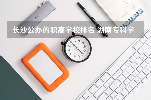 长沙公办的职高学校排名 湖南专科学校排名前十公办大专