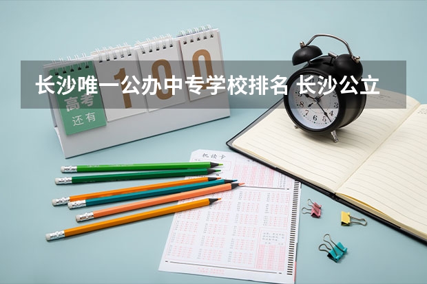 长沙唯一公办中专学校排名 长沙公立中专学校排名