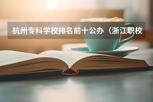 杭州专科学校排名前十公办（浙江职校排名前十名学校）