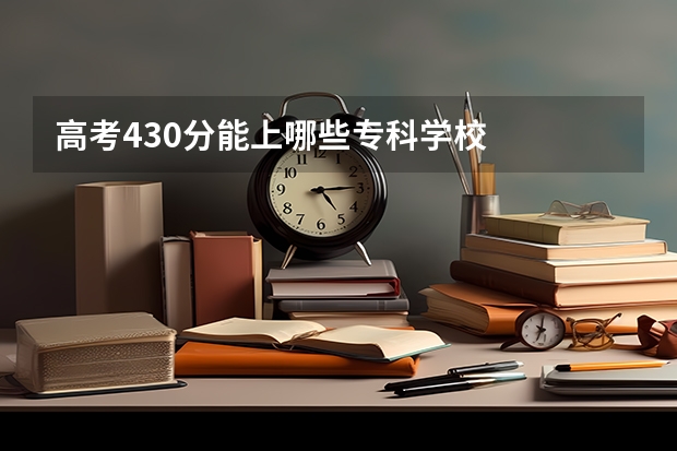 高考430分能上哪些专科学校